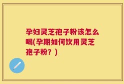 孕妇灵芝孢子粉该怎么喝(孕期如何饮用灵芝孢子粉？)