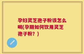 孕妇灵芝孢子粉该怎么喝(孕期如何饮用灵芝孢子粉？)