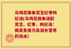 乌鸡花旗参灵芝红枣枸杞汤(乌鸡花旗参汤配灵芝、红枣、枸杞汤：提高免疫力及滋补营养的汤水)