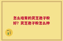 怎么培育的灵芝孢子粉好？灵芝孢子粉怎么种