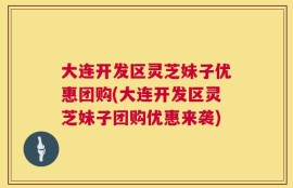 大连开发区灵芝妹子优惠团购(大连开发区灵芝妹子团购优惠来袭)