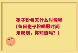 孢子粉每天什么时候喝(每日孢子粉喝服时间来规划，你知道吗？)
