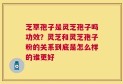 芝草孢子是灵芝孢子吗功效？灵芝和灵芝孢子粉的关系到底是怎么样的谁更好