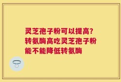 灵芝孢子粉可以提高？转氨酶高吃灵芝孢子粉能不能降低转氨酶