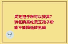 灵芝孢子粉可以提高？转氨酶高吃灵芝孢子粉能不能降低转氨酶