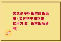 灵芝孢子粉饭前用饭后用 (灵芝孢子粉正确食用方法：饭前饭后皆可)