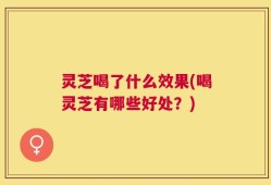 灵芝喝了什么效果(喝灵芝有哪些好处？)