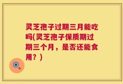 灵芝孢子过期三月能吃吗(灵芝孢子保质期过期三个月，是否还能食用？)