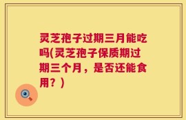 灵芝孢子过期三月能吃吗(灵芝孢子保质期过期三个月，是否还能食用？)