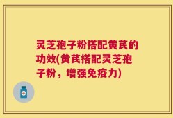灵芝孢子粉搭配黄芪的功效(黄芪搭配灵芝孢子粉，增强免疫力)