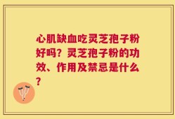 心肌缺血吃灵芝孢子粉好吗？灵芝孢子粉的功效、作用及禁忌是什么？