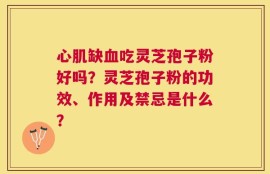 心肌缺血吃灵芝孢子粉好吗？灵芝孢子粉的功效、作用及禁忌是什么？