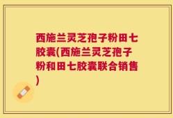 西施兰灵芝孢子粉田七胶囊(西施兰灵芝孢子粉和田七胶囊联合销售)