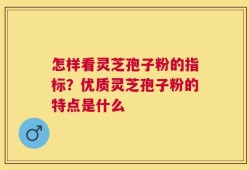 怎样看灵芝孢子粉的指标？优质灵芝孢子粉的特点是什么