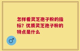怎样看灵芝孢子粉的指标？优质灵芝孢子粉的特点是什么