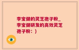 李宝健的灵芝孢子粉_李宝健研发的高效灵芝孢子粉：)