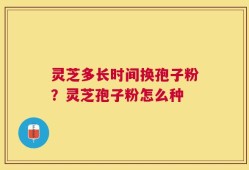 灵芝多长时间换孢子粉？灵芝孢子粉怎么种