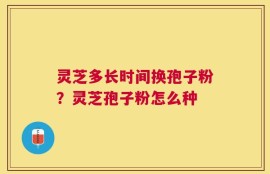 灵芝多长时间换孢子粉？灵芝孢子粉怎么种