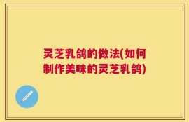 灵芝乳鸽的做法(如何制作美味的灵芝乳鸽)