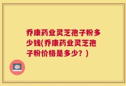 乔康药业灵芝孢子粉多少钱(乔康药业灵芝孢子粉价格是多少？)