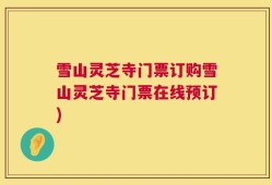 雪山灵芝寺门票订购雪山灵芝寺门票在线预订)