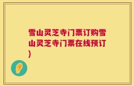 雪山灵芝寺门票订购雪山灵芝寺门票在线预订)