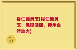 裕仁德灵芝(裕仁德灵芝：保障健康，传承自然动力)