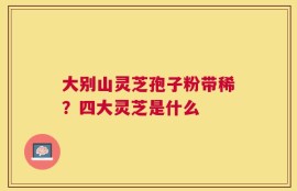 大别山灵芝孢子粉带稀？四大灵芝是什么