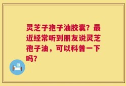 灵芝子孢子油胶囊？最近经常听到朋友说灵芝孢子油，可以科普一下吗？