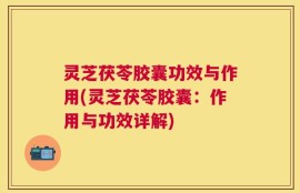 灵芝茯苓胶囊功效与作用(灵芝茯苓胶囊：作用与功效详解)