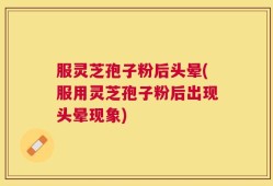 服灵芝孢子粉后头晕(服用灵芝孢子粉后出现头晕现象)