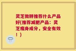 灵芝微胖推荐什么产品好(推荐减肥产品：灵芝瘦身成分，安全有效！)