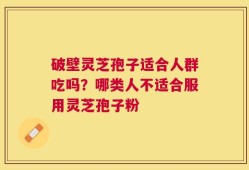 破壁灵芝孢子适合人群吃吗？哪类人不适合服用灵芝孢子粉