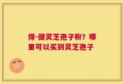 得-健灵芝孢子粉？哪里可以买到灵芝孢子