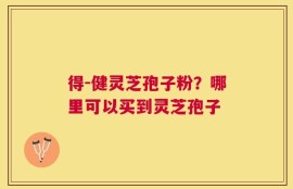 得-健灵芝孢子粉？哪里可以买到灵芝孢子