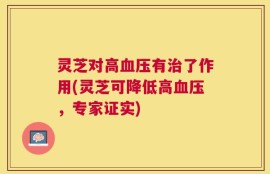 灵芝对高血压有治了作用(灵芝可降低高血压，专家证实)