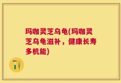 玛咖灵芝乌龟(玛咖灵芝乌龟滋补，健康长寿多机能)