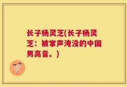 长子杨灵芝(长子杨灵芝：被掌声淹没的中国男高音。)