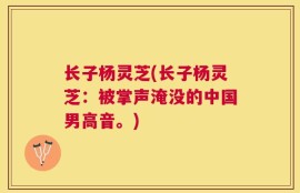长子杨灵芝(长子杨灵芝：被掌声淹没的中国男高音。)