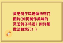 灵芝鸽子鸡汤做法窍门图片(如何制作美味的灵芝鸽子鸡汤？附详细做法和窍门！)