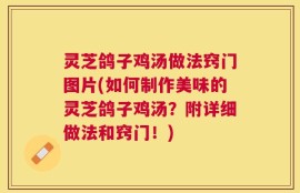 灵芝鸽子鸡汤做法窍门图片(如何制作美味的灵芝鸽子鸡汤？附详细做法和窍门！)