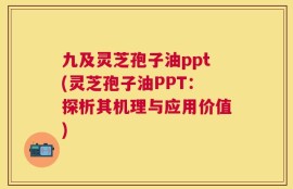 九及灵芝孢子油ppt(灵芝孢子油PPT：探析其机理与应用价值)