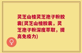 灵芝山楂灵芝孢子粉胶囊(灵芝山楂胶囊，灵芝孢子粉深度萃取，提高免疫力)