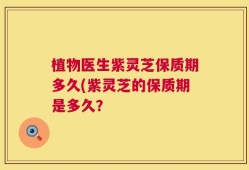 植物医生紫灵芝保质期多久(紫灵芝的保质期是多久？