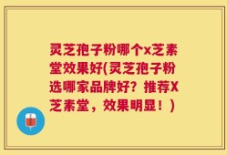 灵芝孢子粉哪个x芝素堂效果好(灵芝孢子粉选哪家品牌好？推荐X芝素堂，效果明显！)