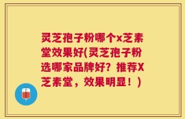 灵芝孢子粉哪个x芝素堂效果好(灵芝孢子粉选哪家品牌好？推荐X芝素堂，效果明显！)