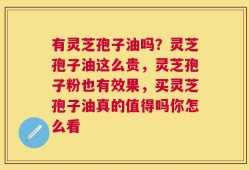 有灵芝孢子油吗？灵芝孢子油这么贵，灵芝孢子粉也有效果，买灵芝孢子油真的值得吗你怎么看