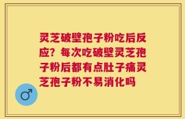 灵芝破壁孢子粉吃后反应？每次吃破壁灵芝孢子粉后都有点肚子痛灵芝孢子粉不易消化吗