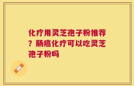 化疗用灵芝孢子粉推荐？肠癌化疗可以吃灵芝孢子粉吗