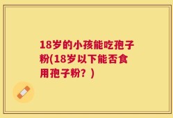 18岁的小孩能吃孢子粉(18岁以下能否食用孢子粉？)